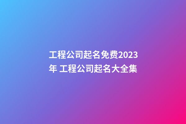 工程公司起名免费2023年 工程公司起名大全集-第1张-公司起名-玄机派